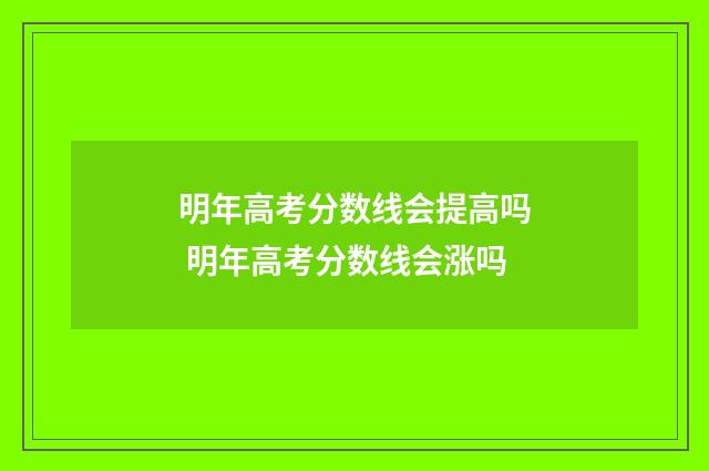 明年高考分数线会提高吗 明年高考分数线会涨吗