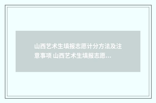 山西艺术生填报志愿计分方法及注意事项 山西艺术生填报志愿最新消息