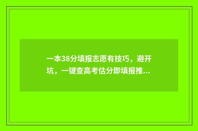 一本38分填报志愿有技巧，避开坑，一键查高考估分即填报推荐志愿 高出一本30分能报什么学校
