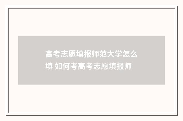 高考志愿填报师范大学怎么填 如何考高考志愿填报师