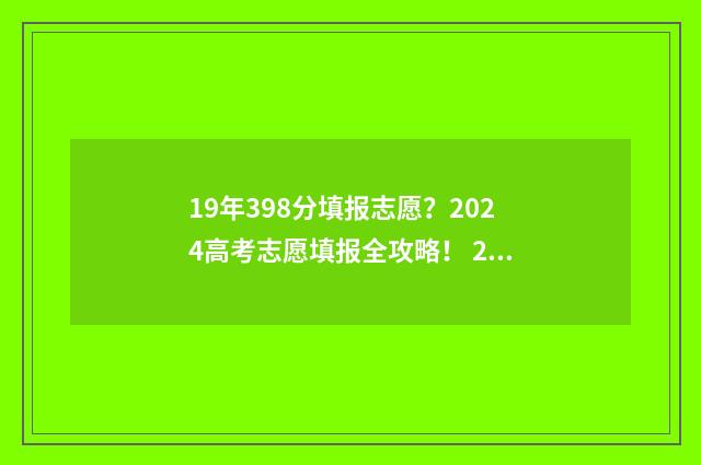 19年398分填报志愿？2024高考志愿填报全攻略！ 2019年高考志愿