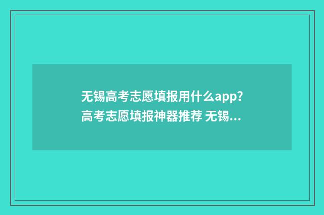 无锡高考志愿填报用什么app？高考志愿填报神器推荐 无锡高考志愿填报机构
