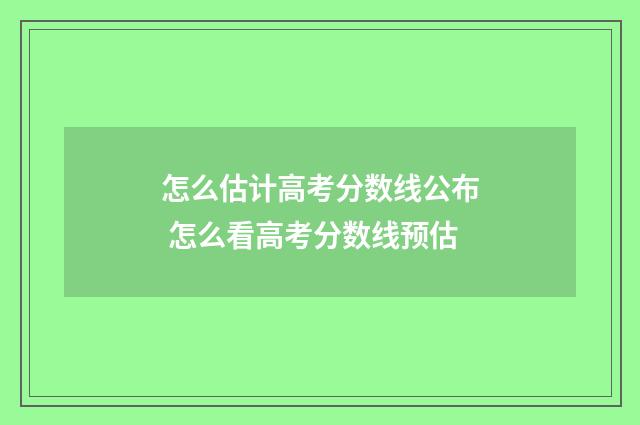 怎么估计高考分数线公布 怎么看高考分数线预估