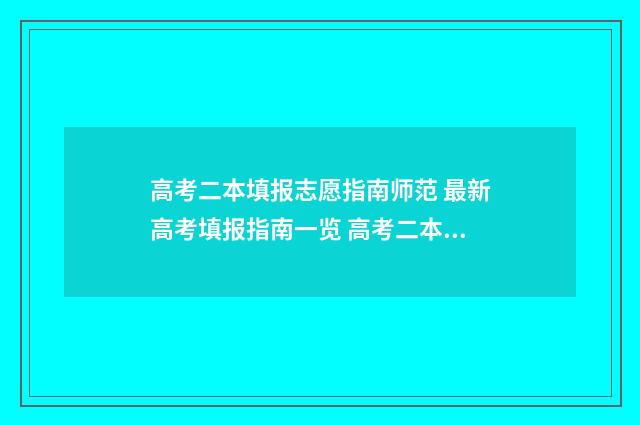 高考二本填报志愿指南师范 最新高考填报指南一览 高考二本填报志愿注意事项有哪些