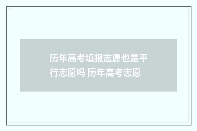 历年高考填报志愿也是平行志愿吗 历年高考志愿
