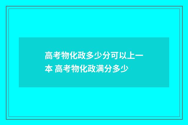 高考物化政多少分可以上一本 高考物化政满分多少
