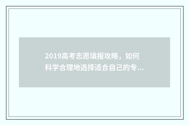 2019高考志愿填报攻略，如何科学合理地选择适合自己的专业和学校？ 2019高考志愿填报系统官网