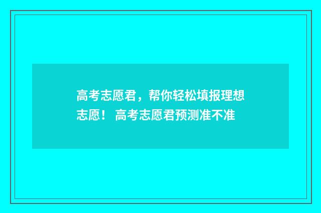 高考志愿君，帮你轻松填报理想志愿！ 高考志愿君预测准不准