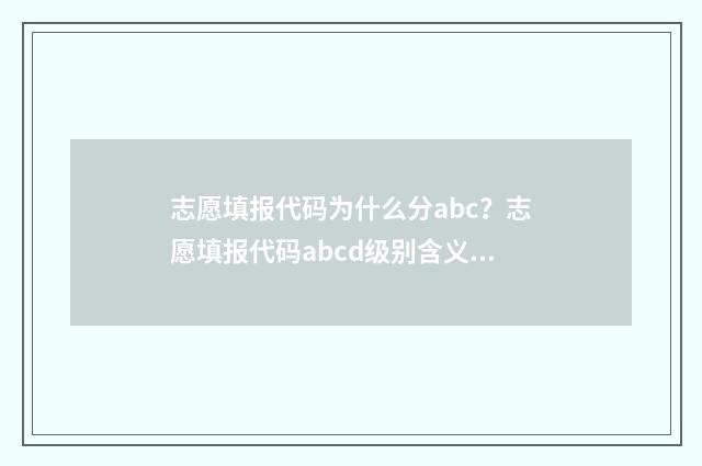 志愿填报代码为什么分abc？志愿填报代码abcd级别含义详解 志愿填报代码为什么不对