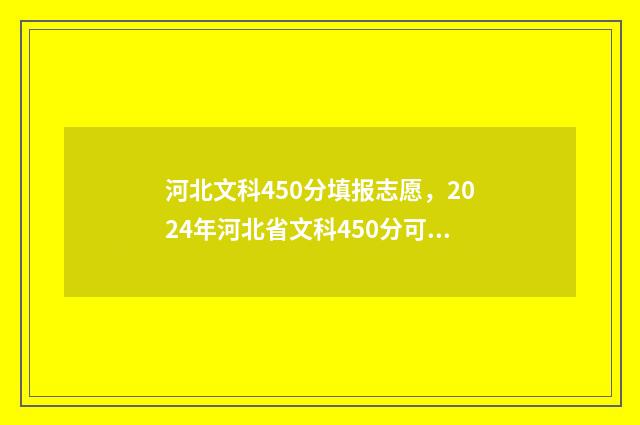 河北文科450分填报志愿，2024年河北省文科450分可报考院校及专业 2021年河北高考文科生450分上不了本科