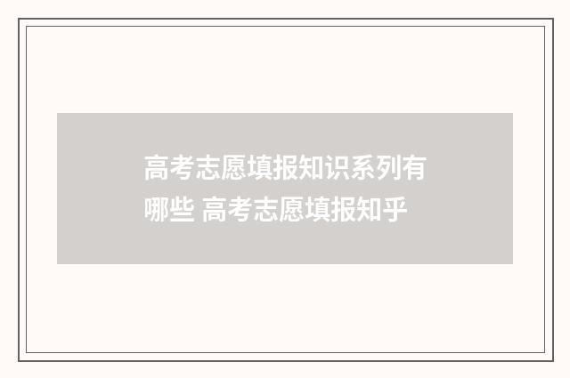 高考志愿填报知识系列有哪些 高考志愿填报知乎