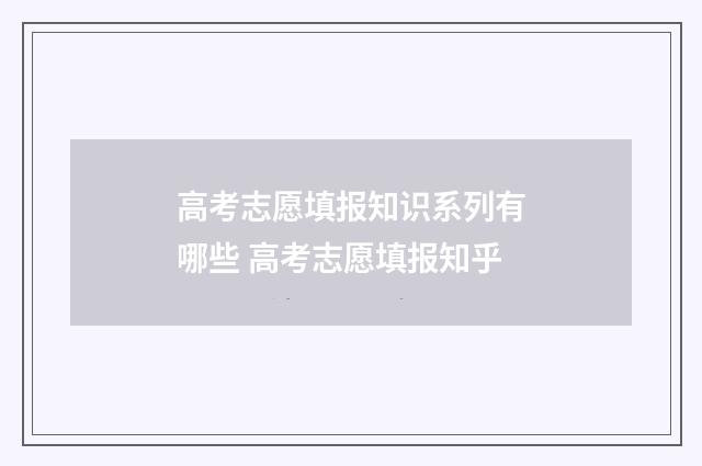 高考志愿填报知识系列有哪些 高考志愿填报知乎