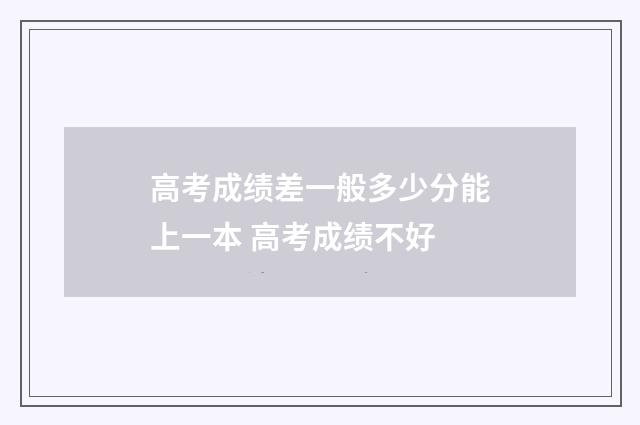 高考成绩差一般多少分能上一本 高考成绩不好