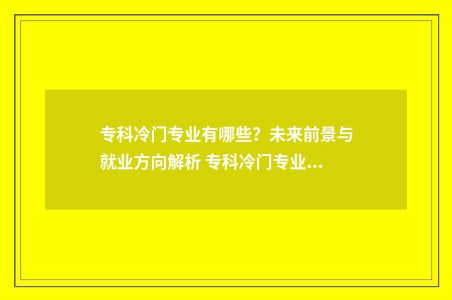 专科冷门专业有哪些?未来前景与就业方向解析 专科冷门专业有哪些专业适合男生