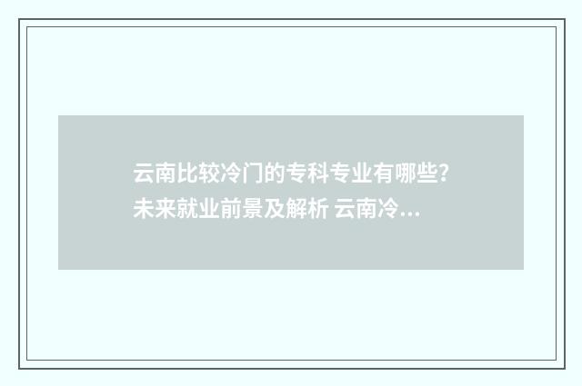 云南比较冷门的专科专业有哪些？未来就业前景及解析 云南冷门的旅游景点推荐