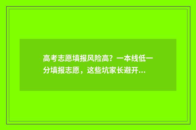 高考志愿填报风险高？一本线低一分填报志愿，这些坑家长避开！ 高考志愿填报风险有多大