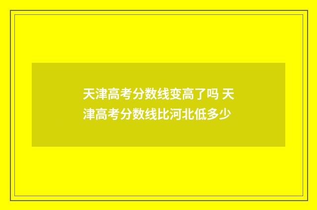 天津高考分数线变高了吗 天津高考分数线比河北低多少