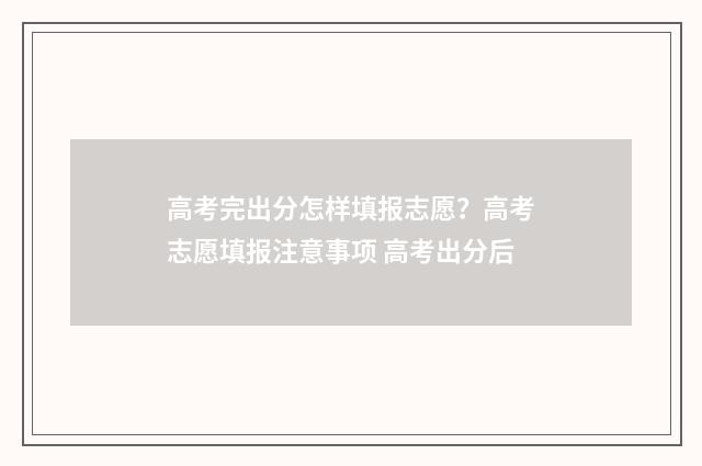 高考完出分怎样填报志愿?高考志愿填报注意事项 高考出分后