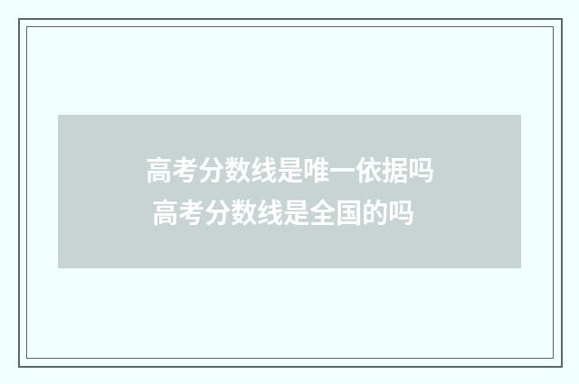 高考分数线是唯一依据吗 高考分数线是全国的吗