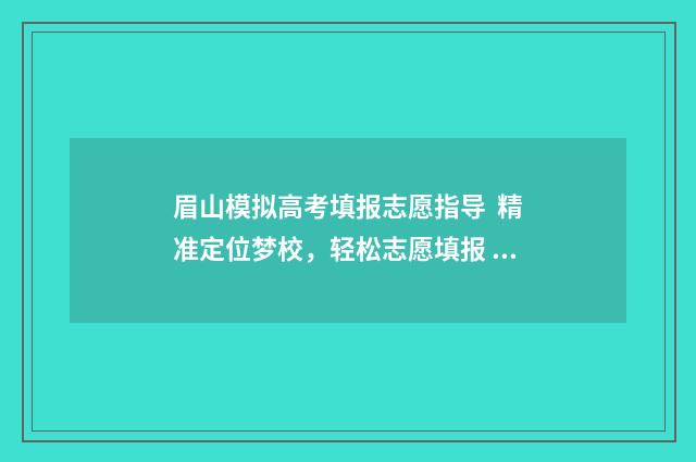 眉山模拟高考填报志愿指导 精准定位梦校,轻松志愿填报 眉山市2021高考