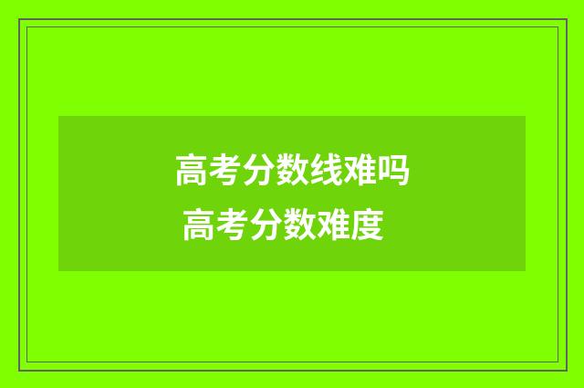 高考分数线难吗 高考分数难度