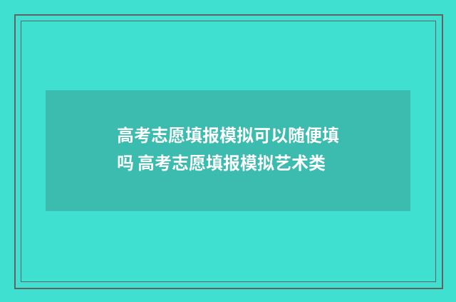 高考志愿填报模拟可以随便填吗 高考志愿填报模拟艺术类