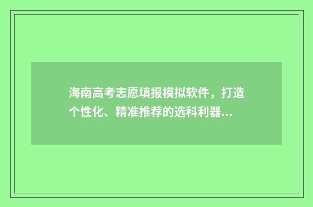海南高考志愿填报模拟软件，打造个性化、精准推荐的选科利器！