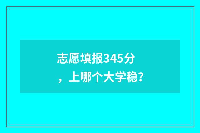 志愿填报345分，上哪个大学稳？