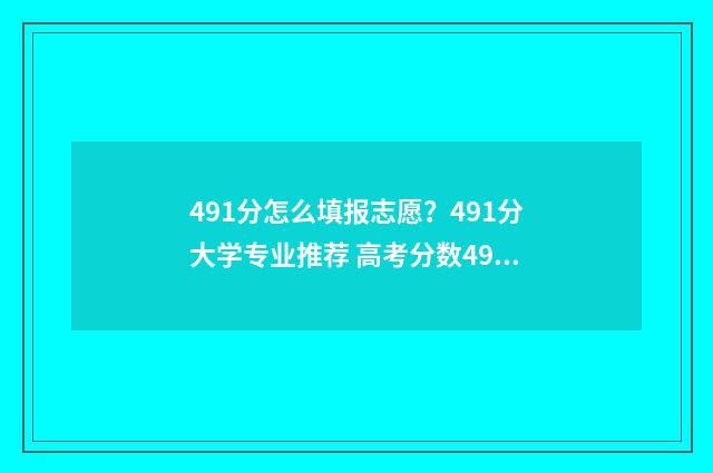 491分怎么填报志愿？491分大学专业推荐 高考分数491报哪几个