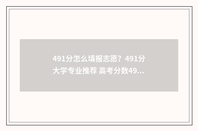 491分怎么填报志愿?491分大学专业推荐 高考分数491报哪几个