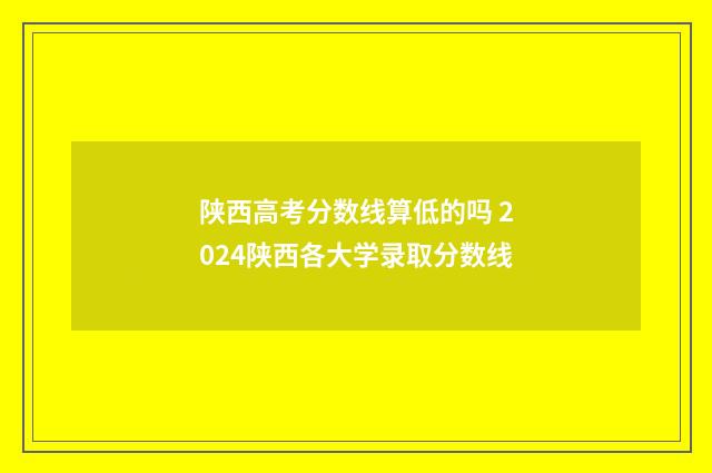 陕西高考分数线算低的吗 2024陕西各大学录取分数线
