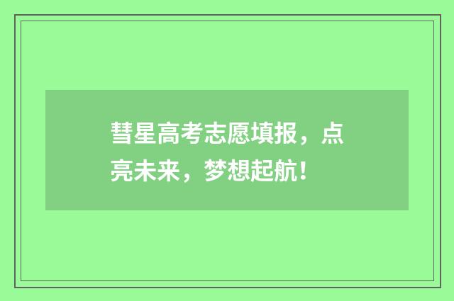 彗星高考志愿填报，点亮未来，梦想起航！