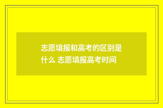 志愿填报和高考的区别是什么 志愿填报高考时间