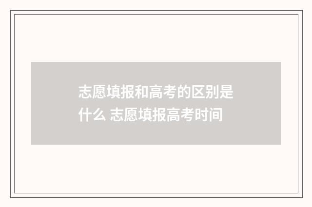志愿填报和高考的区别是什么 志愿填报高考时间