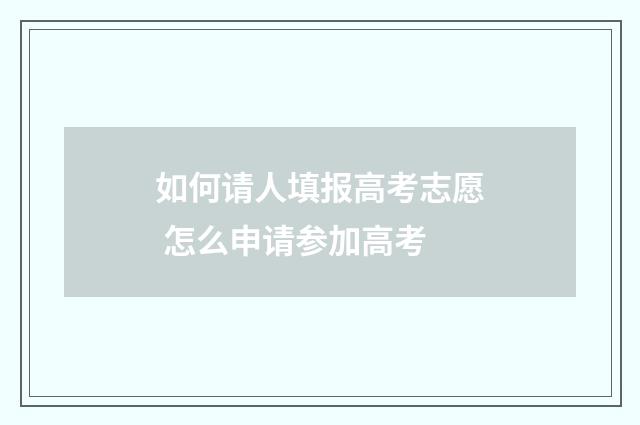 如何请人填报高考志愿 怎么申请参加高考