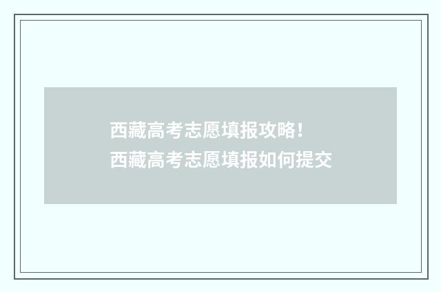 西藏高考志愿填报攻略！ 西藏高考志愿填报如何提交