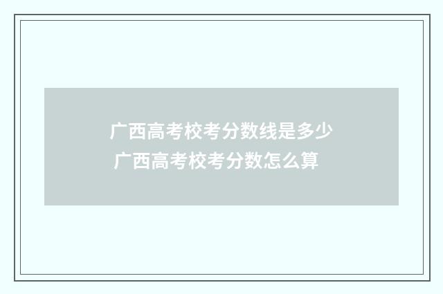广西高考校考分数线是多少 广西高考校考分数怎么算