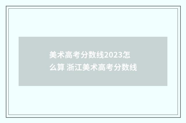 美术高考分数线2023怎么算 浙江美术高考分数线