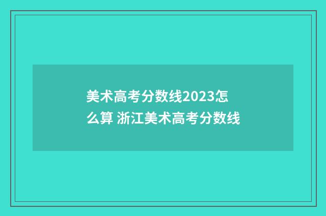 美术高考分数线2023怎么算 浙江美术高考分数线