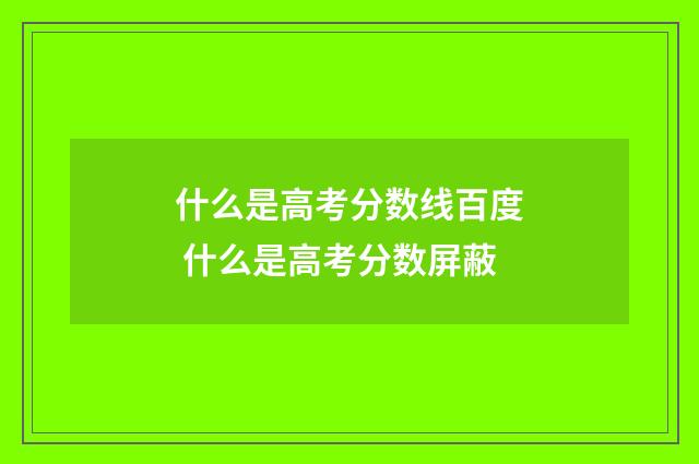 什么是高考分数线百度 什么是高考分数屏蔽