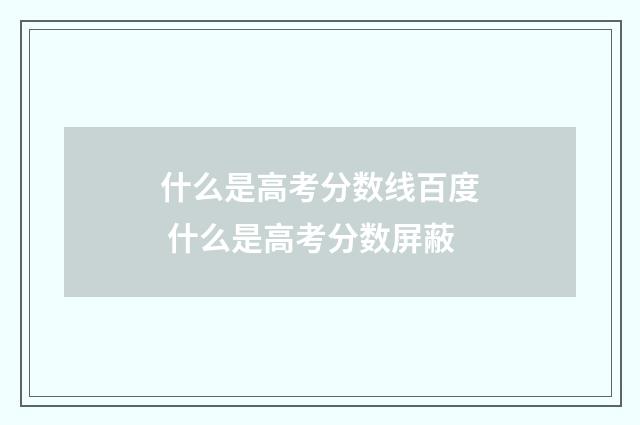 什么是高考分数线百度 什么是高考分数屏蔽