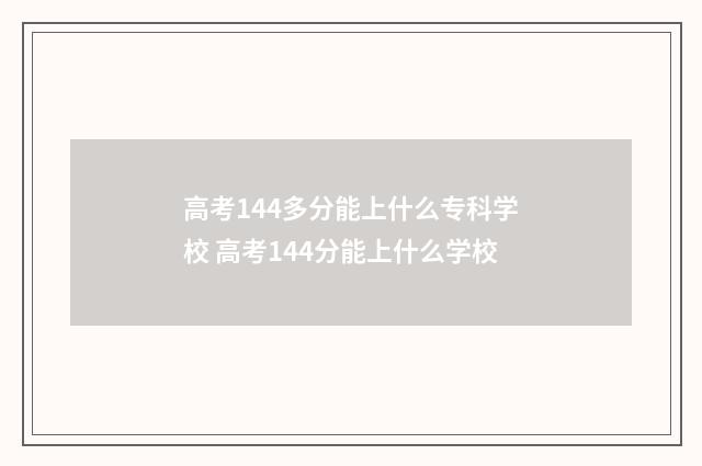 高考144多分能上什么专科学校 高考144分能上什么学校