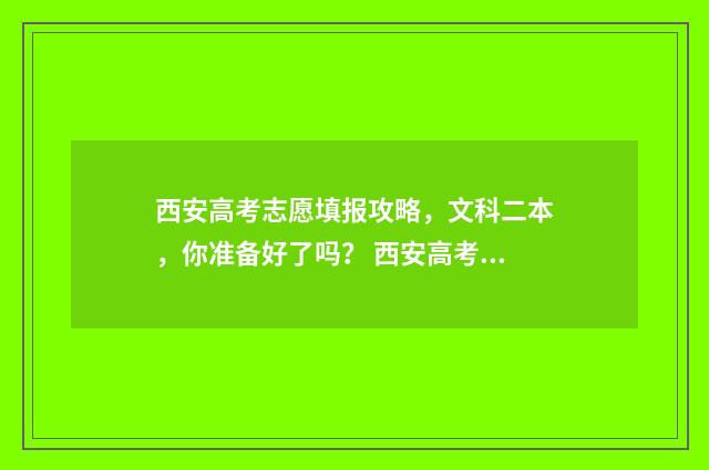 西安高考志愿填报攻略,文科二本,你准备好了吗? 西安高考志愿填报机构排名