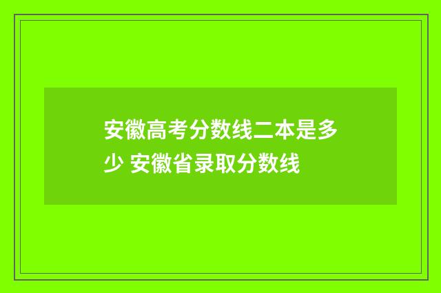 安徽高考分数线二本是多少 安徽省录取分数线