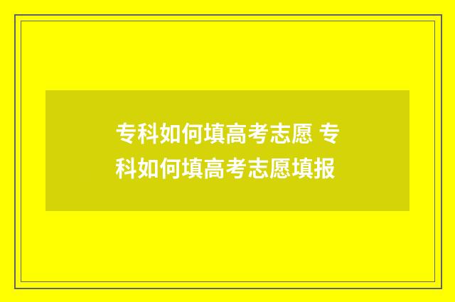 专科如何填高考志愿 专科如何填高考志愿填报