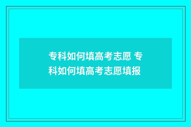 专科如何填高考志愿 专科如何填高考志愿填报