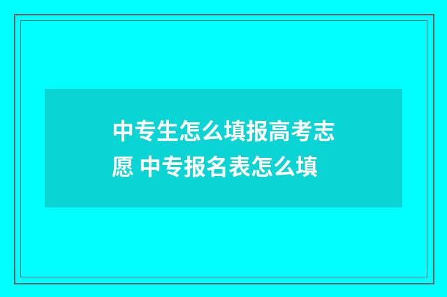 中专生怎么填报高考志愿 中专报名表怎么填