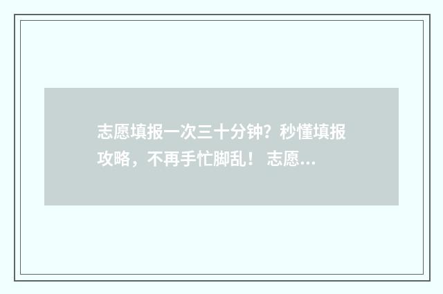 志愿填报一次三十分钟？秒懂填报攻略，不再手忙脚乱！ 志愿填报几次