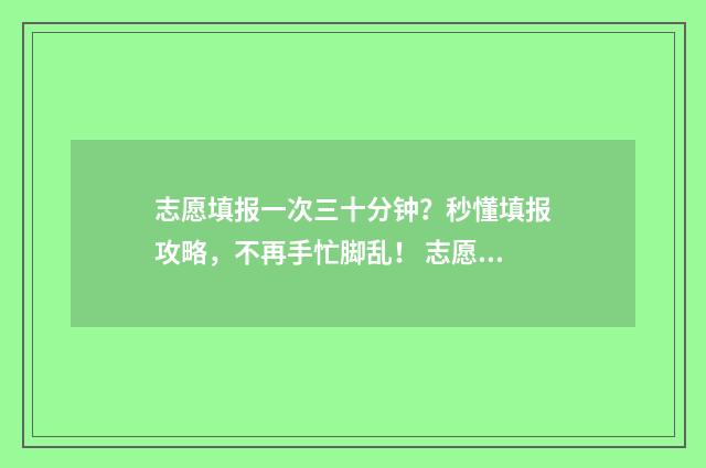 志愿填报一次三十分钟？秒懂填报攻略，不再手忙脚乱！ 志愿填报几次