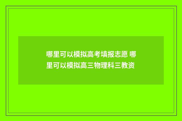 哪里可以模拟高考填报志愿 哪里可以模拟高三物理科三教资